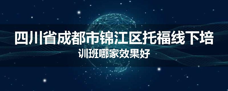四川省成都市锦江区托福线下培训班哪家效果好