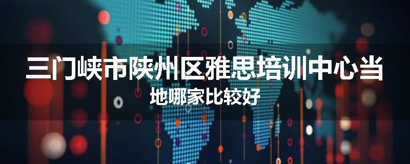 三门峡市陕州区雅思培训中心当地哪家比较好