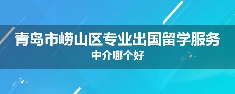 青岛市崂山区专业出国留学服务中介哪个好