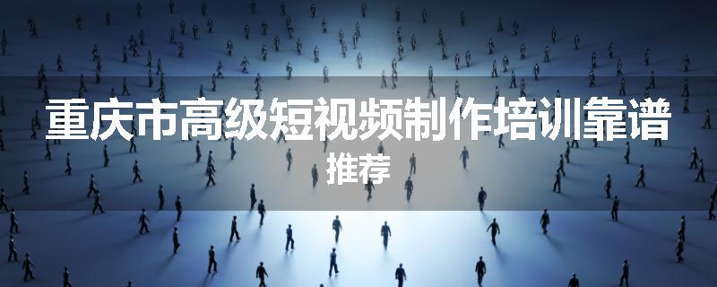 重庆市高级短视频制作培训靠谱推荐