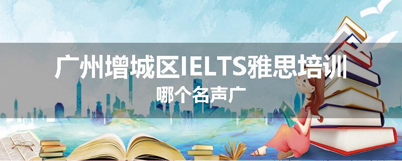 广州增城区IELTS雅思培训哪个名声广