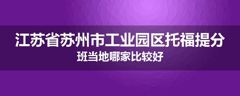 江苏省苏州市工业园区托福提分班当地哪家比较好