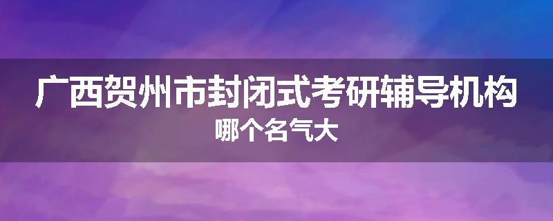广西贺州市封闭式考研辅导机构哪个名气大