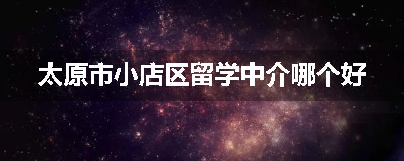 太原市小店区留学中介哪个好