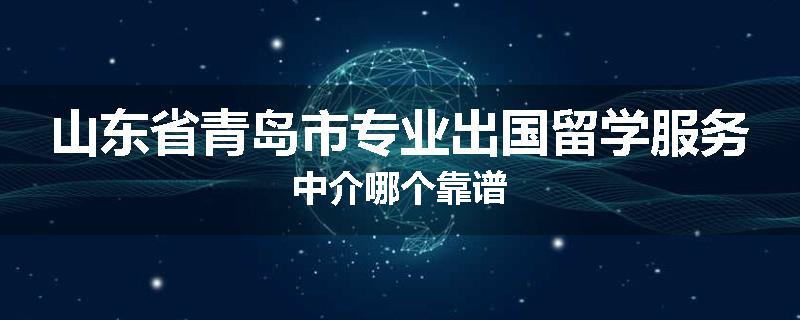山东省青岛市专业出国留学服务中介哪个靠谱