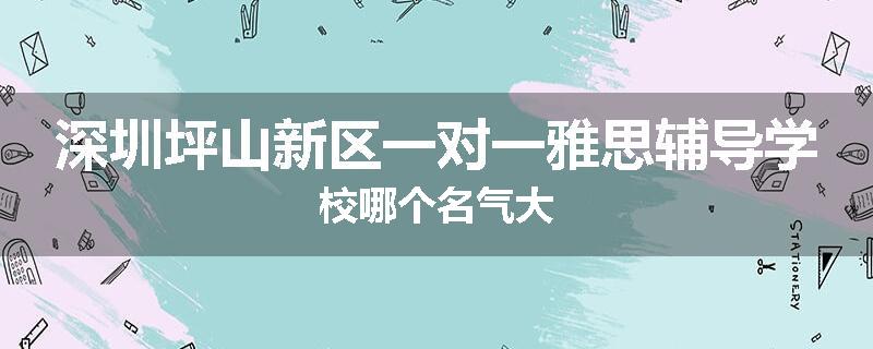 深圳坪山新区一对一雅思辅导学校哪个名气大