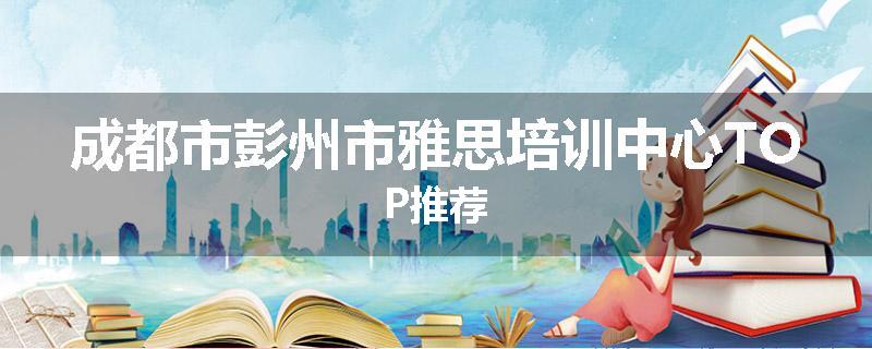 成都市彭州市雅思培训中心TOP推荐