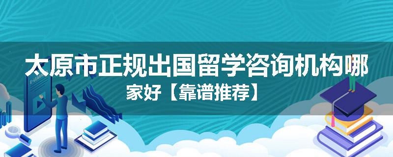 太原市正规出国留学咨询机构哪家好【靠谱推荐】