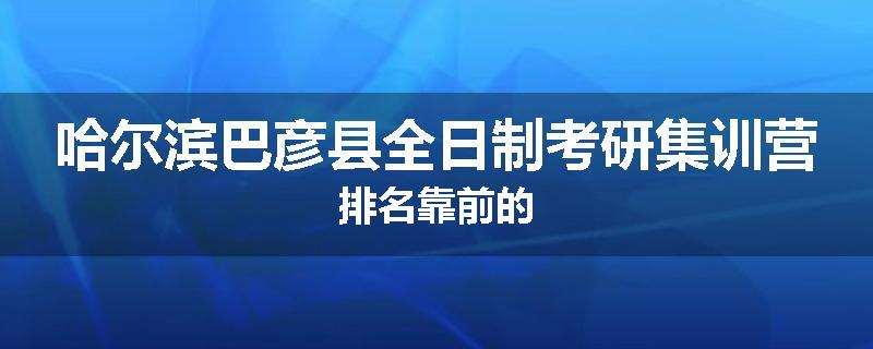 哈尔滨巴彦县全日制考研集训营排名靠前的