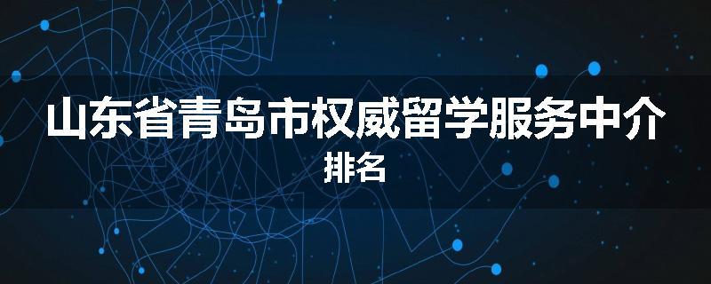 山东省青岛市权威留学服务中介排名