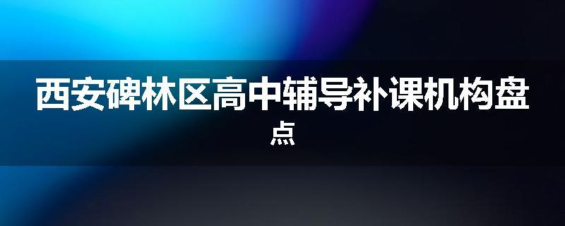 西安碑林区高中辅导补课机构盘点