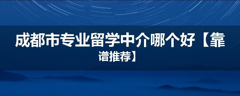成都市专业留学中介哪个好【靠谱推荐】