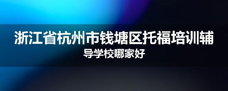 浙江省杭州市钱塘区托福培训辅导学校哪家好