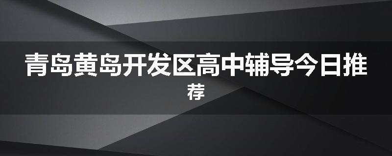 青岛黄岛开发区高中辅导今日推荐