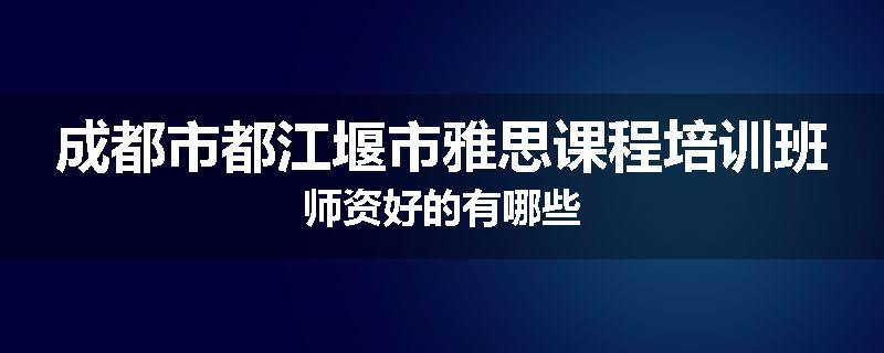 成都市都江堰市雅思课程培训班师资好的有哪些