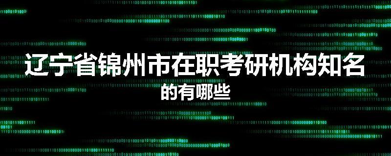 辽宁省锦州市在职考研机构知名的有哪些