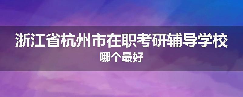 浙江省杭州市在职考研辅导学校哪个最好