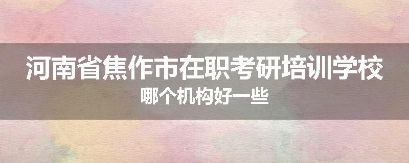 河南省焦作市在职考研培训学校哪个机构好一些