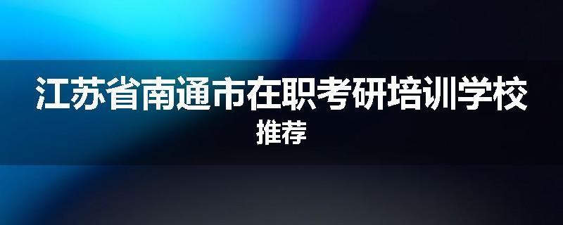 江苏省南通市在职考研培训学校推荐
