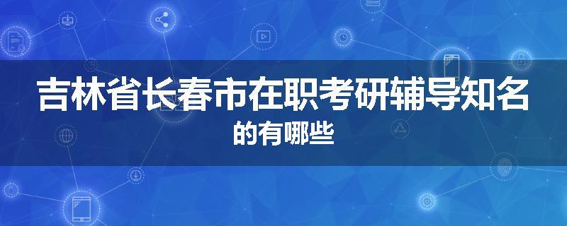 吉林省长春市在职考研辅导知名的有哪些