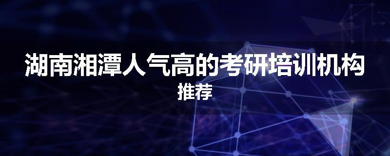 湖南湘潭人气高的考研培训机构推荐