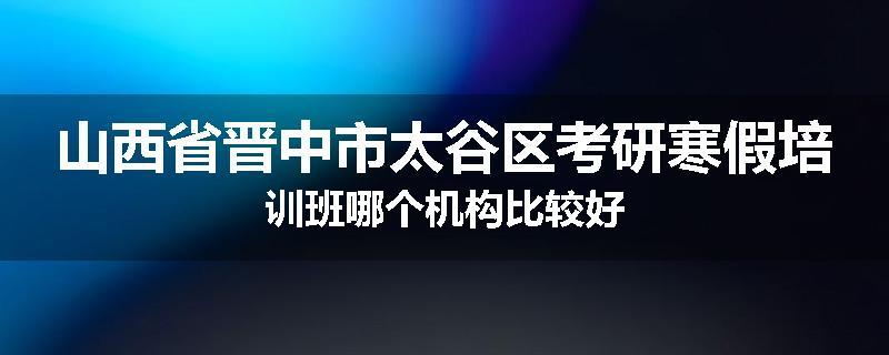 山西省晋中市太谷区考研寒假培训班哪个机构比较好