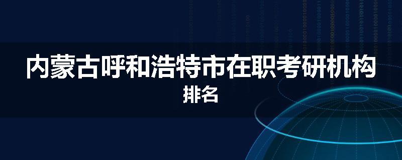 内蒙古呼和浩特市在职考研机构排名