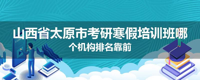 山西省太原市考研寒假培训班哪个机构排名靠前