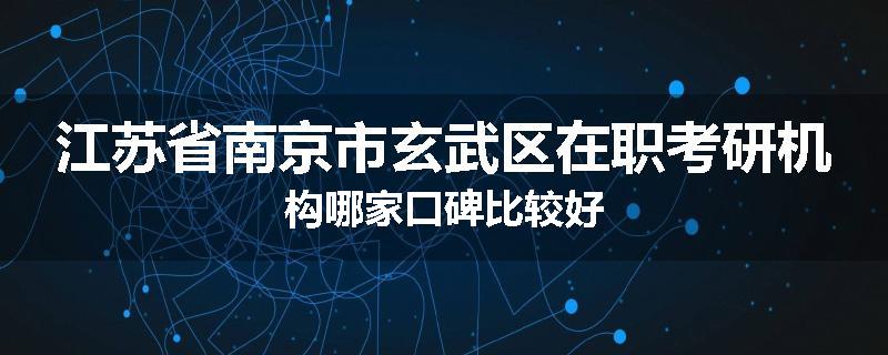 江苏省南京市玄武区在职考研机构哪家口碑比较好