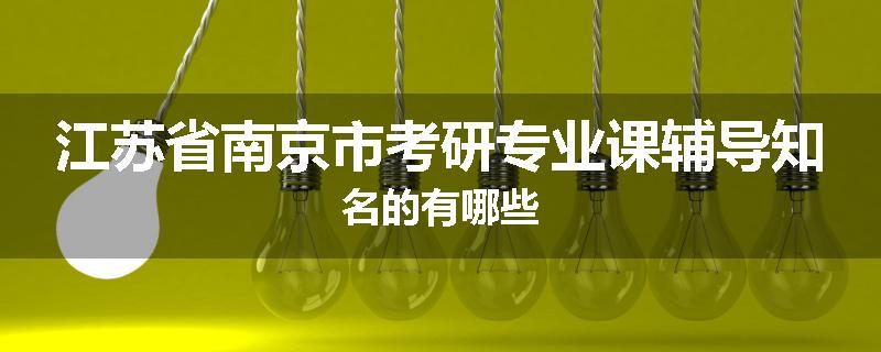 江苏省南京市考研专业课辅导知名的有哪些