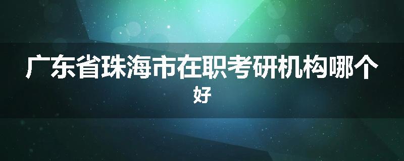 广东省珠海市在职考研机构哪个好