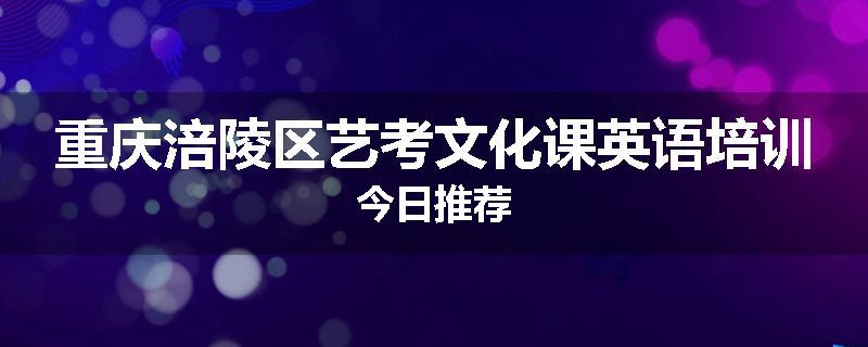 重庆涪陵区艺考文化课英语培训今日推荐