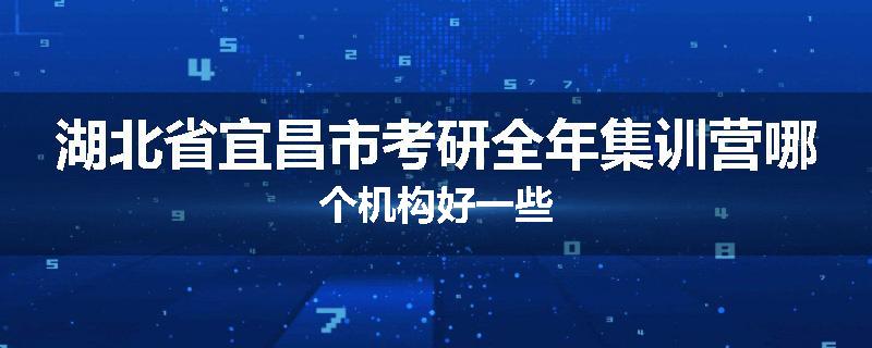 湖北省宜昌市考研全年集训营哪个机构好一些