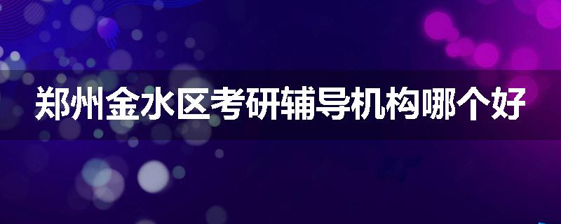 郑州金水区考研辅导机构哪个好
