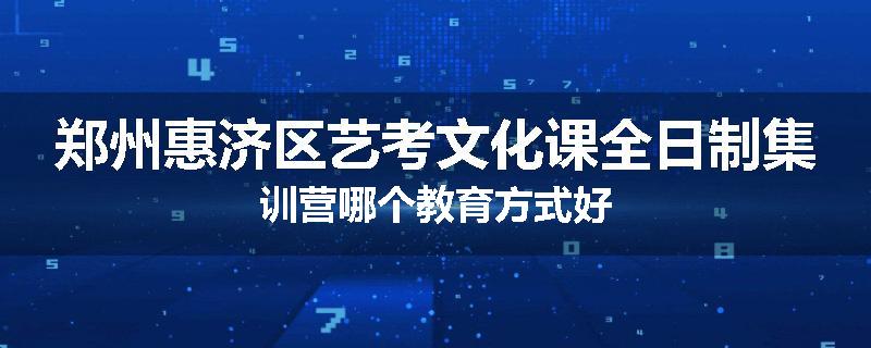 郑州惠济区艺考文化课全日制集训营哪个教育方式好
