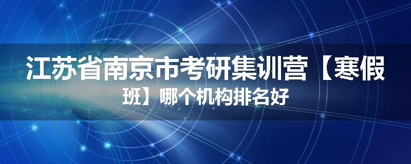 江苏省南京市考研集训营【寒假班】哪个机构排名好