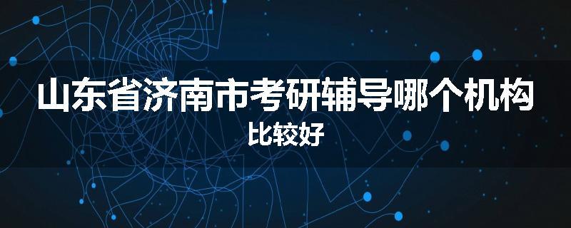 山东省济南市考研辅导哪个机构比较好