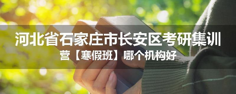 河北省石家庄市长安区考研集训营【寒假班】哪个机构好