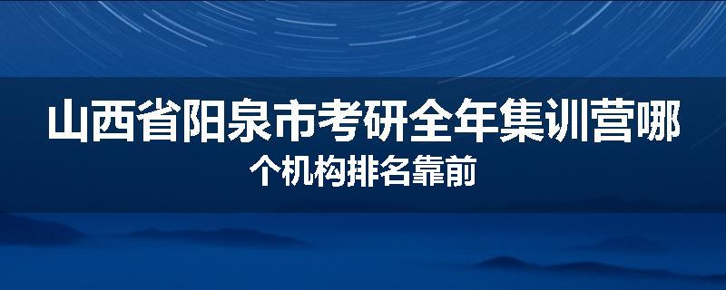山西省阳泉市考研全年集训营哪个机构排名靠前