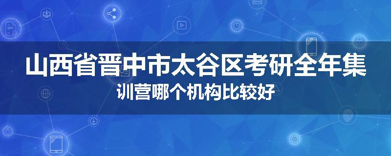 山西省晋中市太谷区考研全年集训营哪个机构比较好