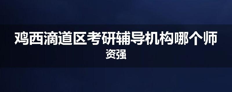 鸡西滴道区考研辅导机构哪个师资强