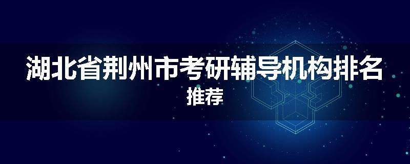 湖北省荆州市考研辅导机构排名推荐