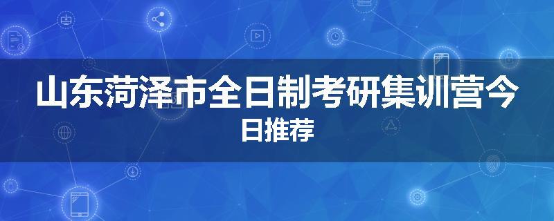 山东菏泽市全日制考研集训营今日推荐