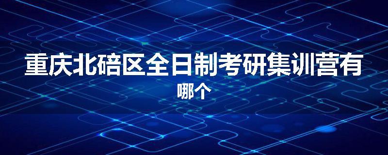 重庆北碚区全日制考研集训营有哪个