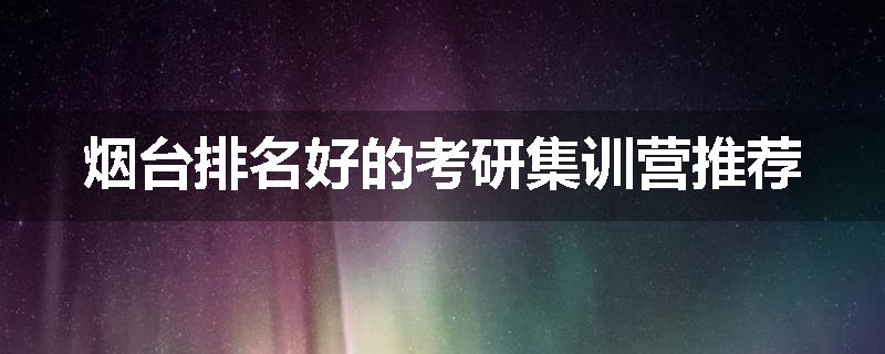 烟台排名好的考研集训营推荐