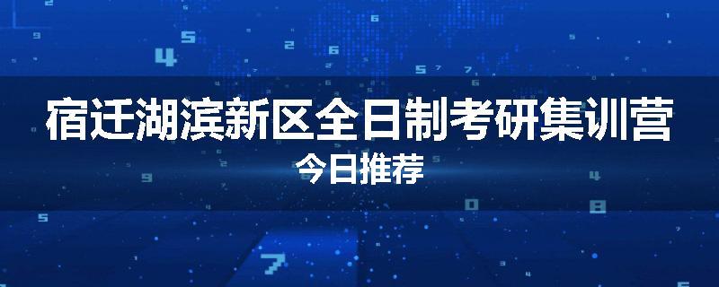 宿迁湖滨新区全日制考研集训营今日推荐