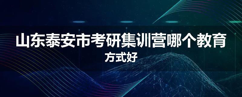 山东泰安市考研集训营哪个教育方式好