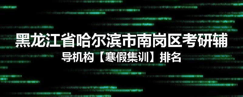 黑龙江省哈尔滨市南岗区考研辅导机构【寒假集训】排名