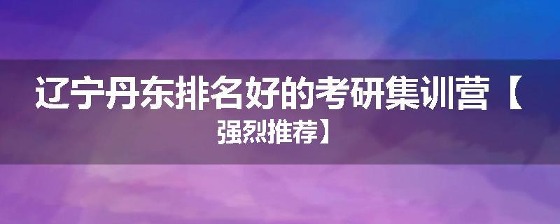 辽宁丹东排名好的考研集训营【强烈推荐】