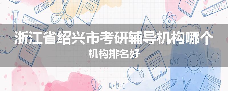 浙江省绍兴市考研辅导机构哪个机构排名好
